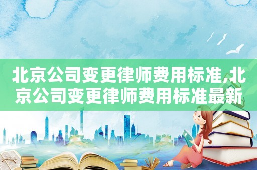 北京公司變更律師費(fèi)用標(biāo)準(zhǔn),北京公司變更律師費(fèi)用標(biāo)準(zhǔn)最新