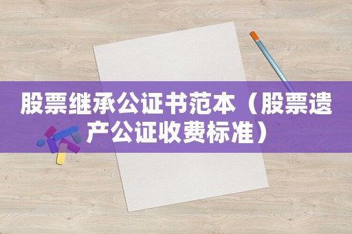 股票繼承公證書范本（股票遺產(chǎn)公證收費標準）