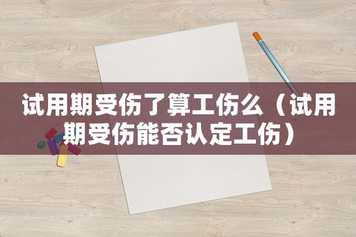 試用期受傷了算工傷么（試用期受傷能否認(rèn)定工傷）