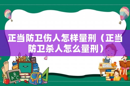 正當防衛傷人怎樣量刑（正當防衛殺人怎么量刑）