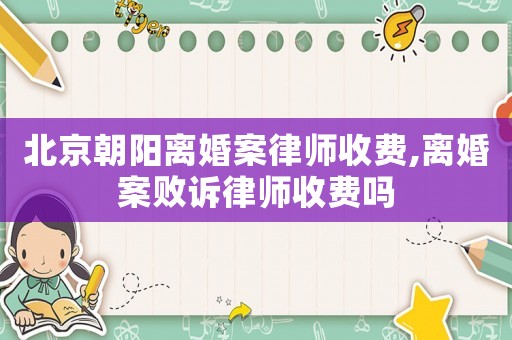 北京朝陽離婚案律師收費,離婚案敗訴律師收費嗎