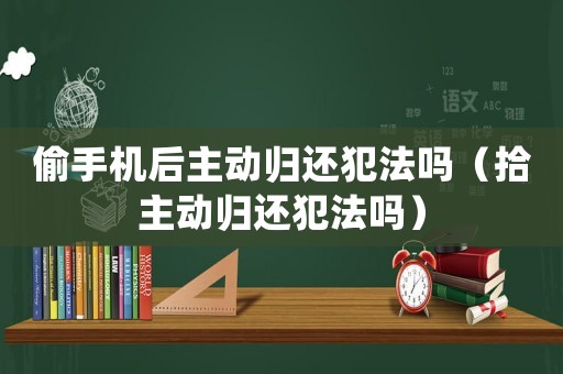 偷手機(jī)后主動歸還犯法嗎（拾主動歸還犯法嗎）