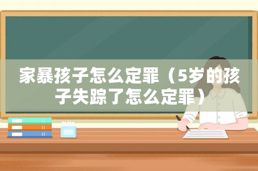 家暴孩子怎么定罪（5歲的孩子失蹤了怎么定罪）