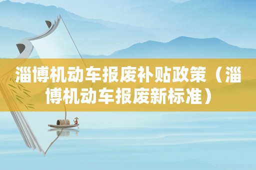 淄博機(jī)動(dòng)車報(bào)廢補(bǔ)貼政策（淄博機(jī)動(dòng)車報(bào)廢新標(biāo)準(zhǔn)）