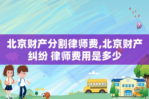 北京財(cái)產(chǎn)分割律師費(fèi),北京財(cái)產(chǎn)糾紛 律師費(fèi)用是多少