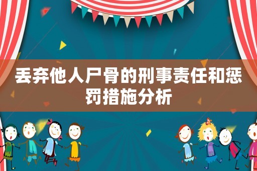 丟棄他人尸骨的刑事責任和懲罰措施分析