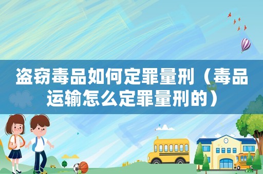 盜竊毒品如何定罪量刑（毒品運(yùn)輸怎么定罪量刑的）
