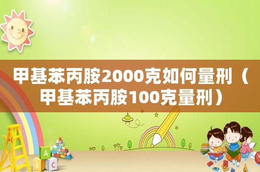 甲基苯丙胺2000克如何量刑（甲基苯丙胺100克量刑）