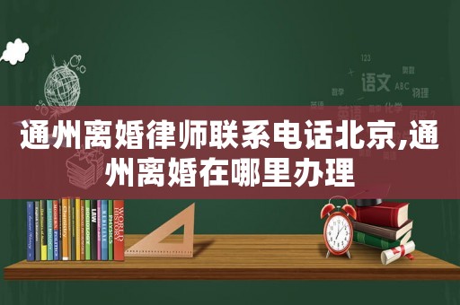 通州離婚律師聯系電話北京,通州離婚在哪里辦理