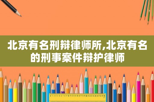 北京有名刑辯律師所,北京有名的刑事案件辯護律師