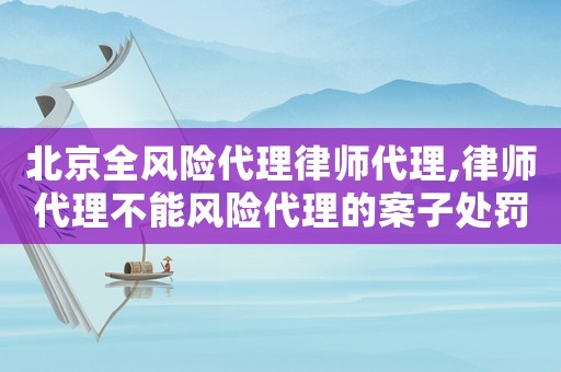 北京全風險代理律師代理,律師代理不能風險代理的案子處罰