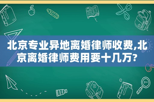 北京專業異地離婚律師收費,北京離婚律師費用要十幾萬?