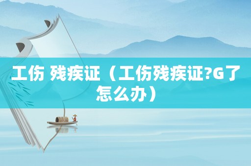 工傷 殘疾證（工傷殘疾證?G了怎么辦）