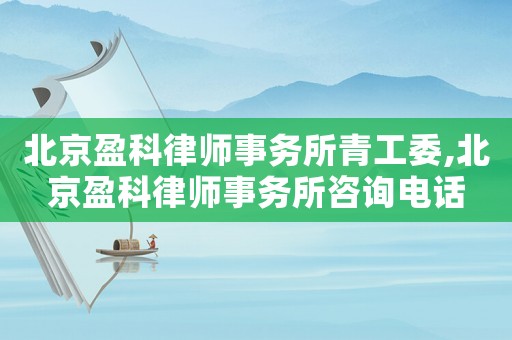 北京盈科律師事務所青工委,北京盈科律師事務所咨詢電話