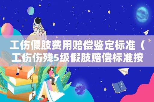 工傷假肢費用賠償鑒定標準（工傷傷殘5級假肢賠償標準按年更換）