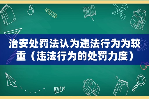 治安處罰法認(rèn)為違法行為為較重（違法行為的處罰力度）