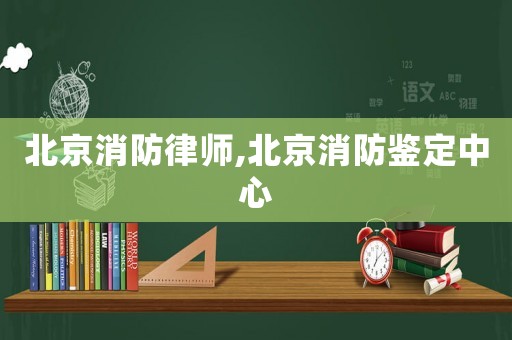 北京消防律師,北京消防鑒定中心