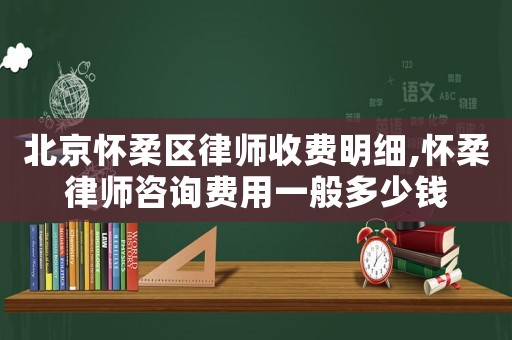北京懷柔區律師收費明細,懷柔律師咨詢費用一般多少錢