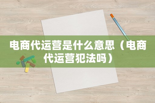 電商代運營是什么意思（電商代運營犯法嗎）
