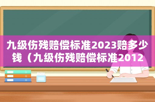 九級傷殘賠償標準2023賠多少錢（九級傷殘賠償標準2012）