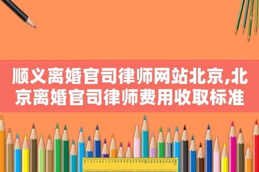 順義離婚官司律師網站北京,北京離婚官司律師費用收取標準