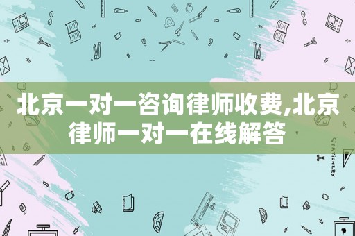 北京一對(duì)一咨詢律師收費(fèi),北京律師一對(duì)一在線解答