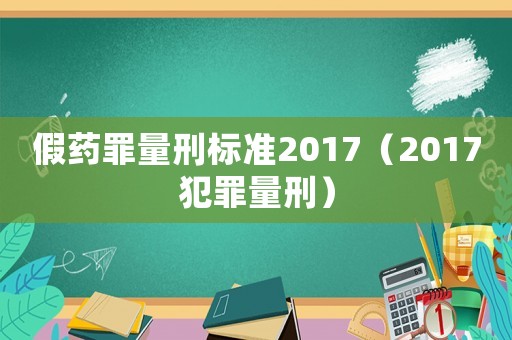 假藥罪量刑標準2017（2017犯罪量刑）