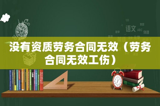 沒有資質勞務合同無效（勞務合同無效工傷）