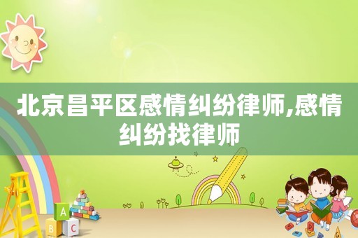 北京昌平區感情糾紛律師,感情糾紛找律師