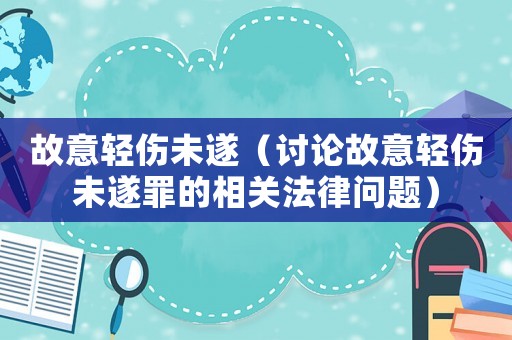 故意輕傷未遂（討論故意輕傷未遂罪的相關(guān)法律問題）