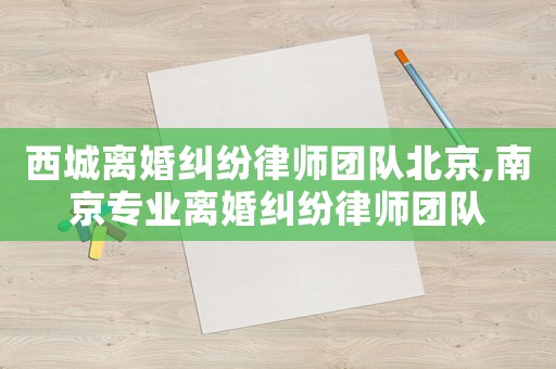 西城離婚糾紛律師團隊北京,南京專業離婚糾紛律師團隊