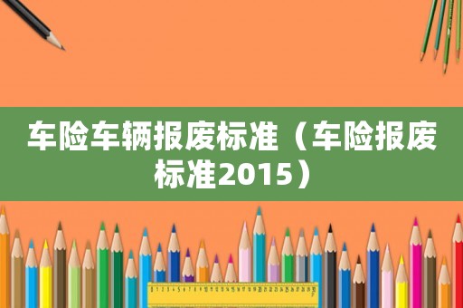 車險車輛報廢標準（車險報廢標準2015）