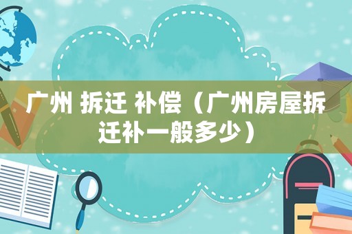 廣州 拆遷 補償（廣州房屋拆遷補一般多少）