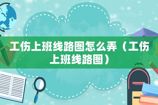 工傷上班線路圖怎么弄（工傷上班線路圖）