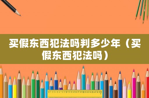 買假東西犯法嗎判多少年（買假東西犯法嗎）