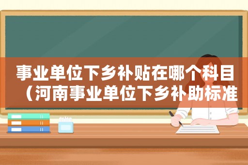 事業單位下鄉補貼在哪個科目（河南事業單位下鄉補助標準）