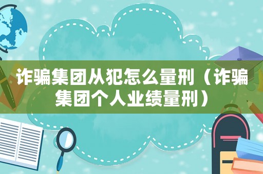 詐騙集團從犯怎么量刑（詐騙集團個人業績量刑）