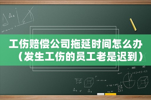 工傷賠償公司拖延時間怎么辦（發生工傷的員工老是遲到）