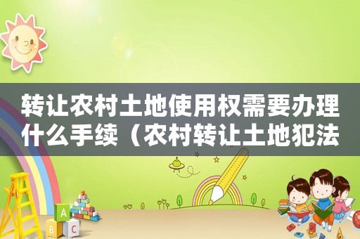 轉讓農村土地使用權需要辦理什么手續（農村轉讓土地犯法嗎）