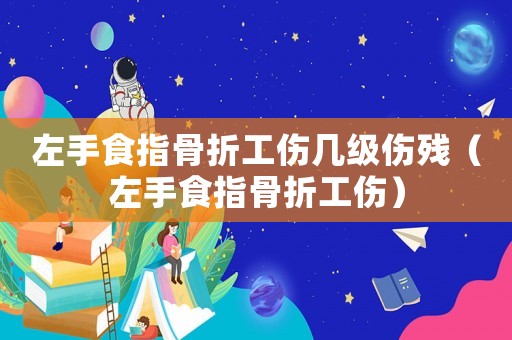 左手食指骨折工傷幾級傷殘（左手食指骨折工傷）