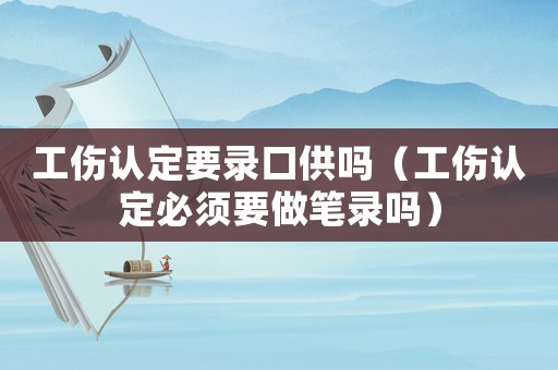 工傷認(rèn)定要錄口供嗎（工傷認(rèn)定必須要做筆錄嗎）