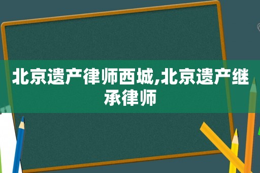 北京遺產律師西城,北京遺產繼承律師