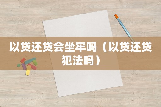 以貸還貸會坐牢嗎（以貸還貸犯法嗎）