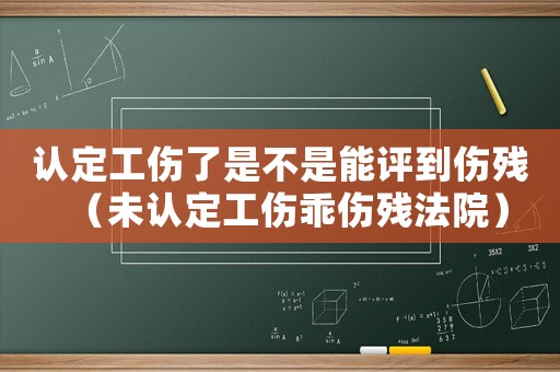 認定工傷了是不是能評到傷殘（未認定工傷乖傷殘法院）