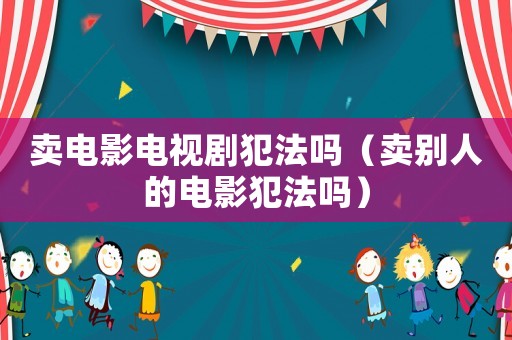賣電影電視劇犯法嗎（賣別人的電影犯法嗎）