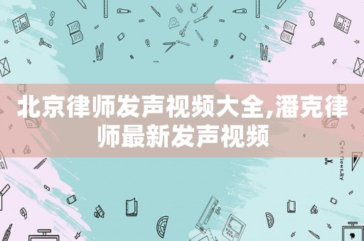 北京律師發聲視頻大全,潘克律師最新發聲視頻