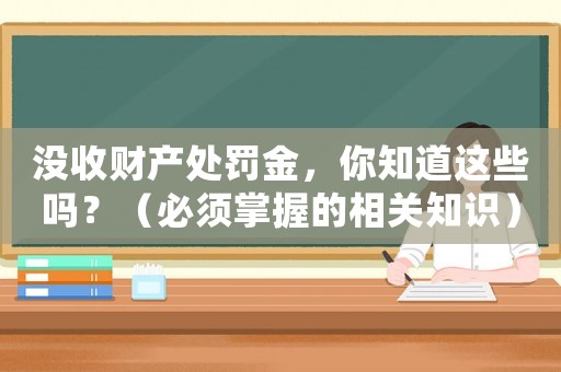 沒收財產(chǎn)處罰金，你知道這些嗎？（必須掌握的相關(guān)知識）