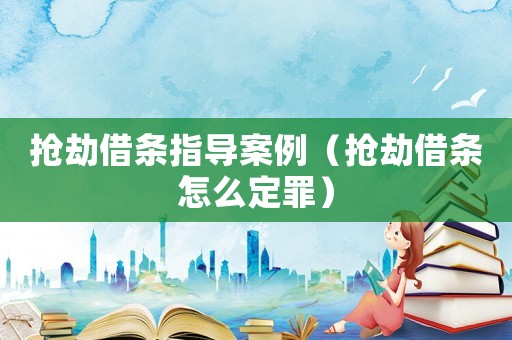 搶劫借條指導(dǎo)案例（搶劫借條怎么定罪）