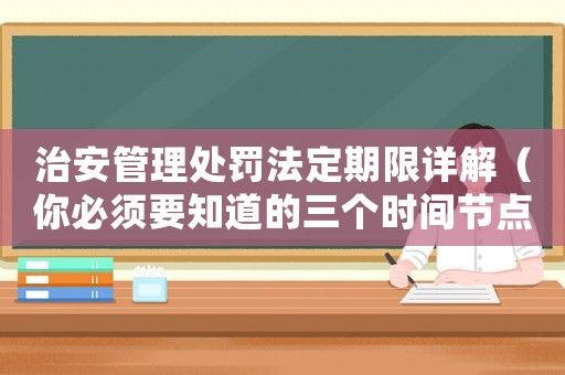 治安管理處罰法定期限詳解（你必須要知道的三個時間節點）