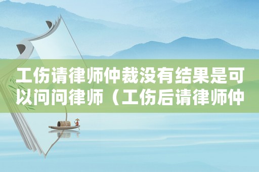 工傷請律師仲裁沒有結果是可以問問律師（工傷后請律師仲裁）